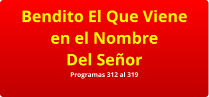 Bendito El Que Viene en el Nombre Del Señor Programas 312 al 319