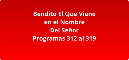 Bendito El Que Viene en el Nombre Del Señor Programas 312 al 319